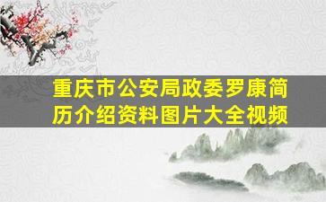 重庆市公安局政委罗康简历介绍资料图片大全视频