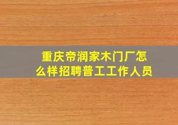 重庆帝润家木门厂怎么样招聘普工工作人员