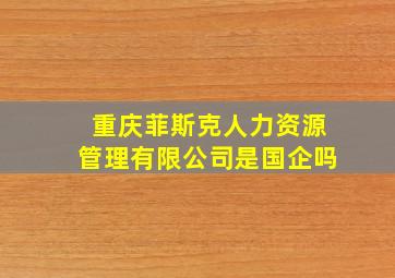 重庆菲斯克人力资源管理有限公司是国企吗