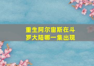 重生阿尔宙斯在斗罗大陆哪一集出现