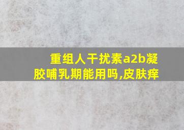 重组人干扰素a2b凝胶哺乳期能用吗,皮肤痒