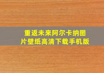 重返未来阿尔卡纳图片壁纸高清下载手机版