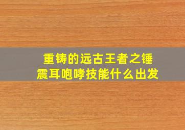 重铸的远古王者之锤震耳咆哮技能什么出发