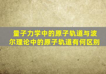 量子力学中的原子轨道与波尔理论中的原子轨道有何区别