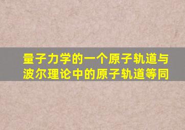 量子力学的一个原子轨道与波尔理论中的原子轨道等同