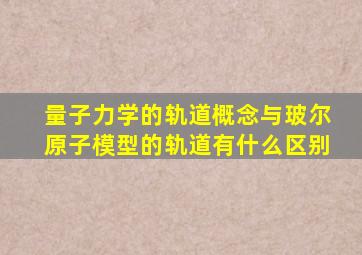 量子力学的轨道概念与玻尔原子模型的轨道有什么区别