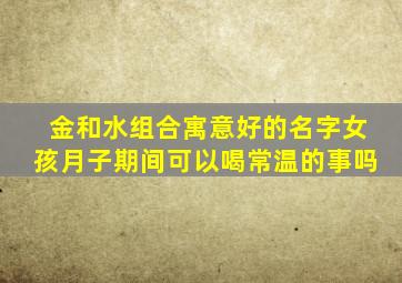 金和水组合寓意好的名字女孩月子期间可以喝常温的事吗