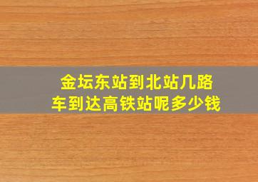 金坛东站到北站几路车到达高铁站呢多少钱