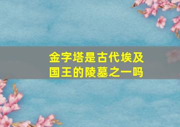 金字塔是古代埃及国王的陵墓之一吗