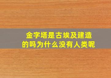 金字塔是古埃及建造的吗为什么没有人类呢