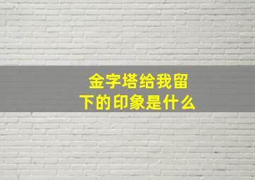 金字塔给我留下的印象是什么