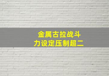 金属古拉战斗力设定压制超二