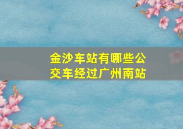 金沙车站有哪些公交车经过广州南站