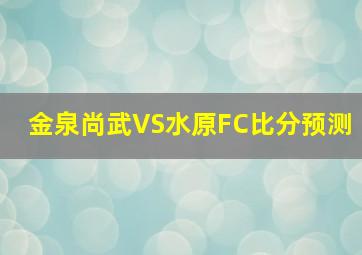 金泉尚武VS水原FC比分预测