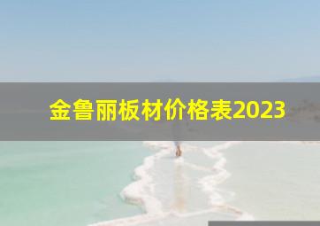 金鲁丽板材价格表2023