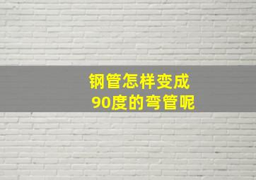 钢管怎样变成90度的弯管呢