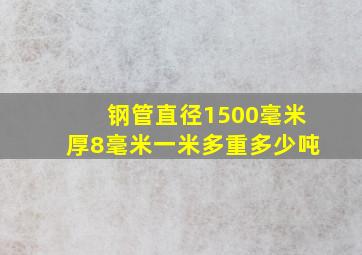 钢管直径1500毫米厚8毫米一米多重多少吨