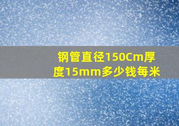 钢管直径150Cm厚度15mm多少钱每米