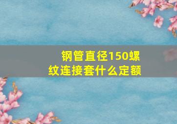 钢管直径150螺纹连接套什么定额