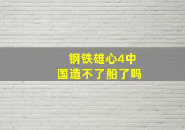 钢铁雄心4中国造不了船了吗