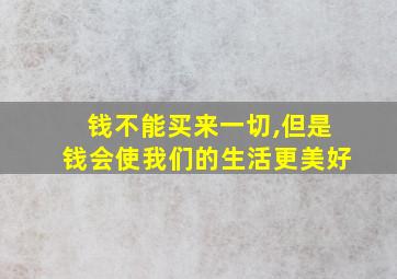 钱不能买来一切,但是钱会使我们的生活更美好