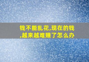 钱不能乱花,现在的钱,越来越难赚了怎么办