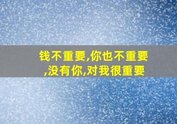 钱不重要,你也不重要,没有你,对我很重要