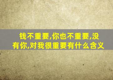 钱不重要,你也不重要,没有你,对我很重要有什么含义