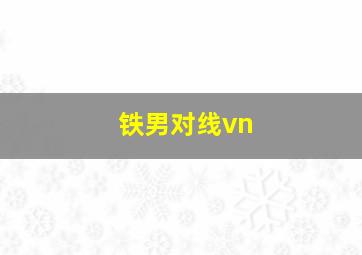 铁男对线vn