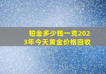 铂金多少钱一克2023年今天黄金价格回收