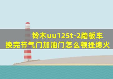 铃木uu125t-2踏板车换完节气门加油门怎么顿挫熄火