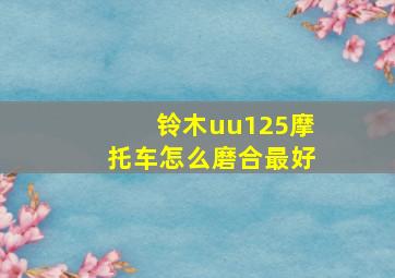 铃木uu125摩托车怎么磨合最好