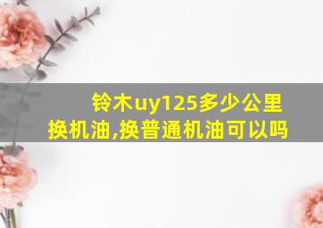 铃木uy125多少公里换机油,换普通机油可以吗