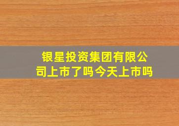 银星投资集团有限公司上市了吗今天上市吗