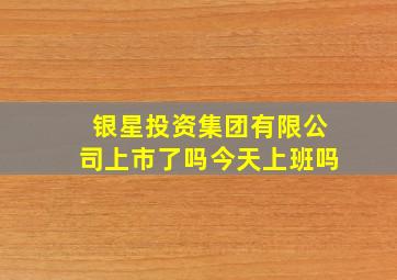 银星投资集团有限公司上市了吗今天上班吗