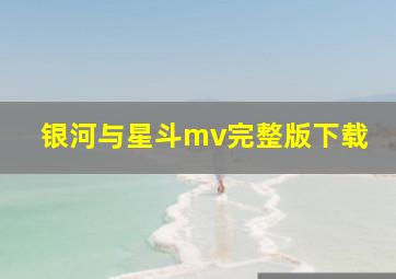 银河与星斗mv完整版下载