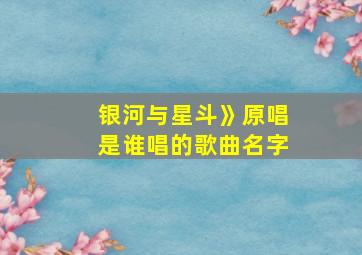 银河与星斗》原唱是谁唱的歌曲名字