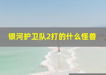 银河护卫队2打的什么怪兽