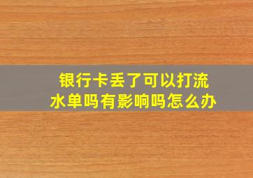 银行卡丢了可以打流水单吗有影响吗怎么办