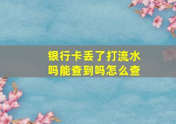 银行卡丢了打流水吗能查到吗怎么查