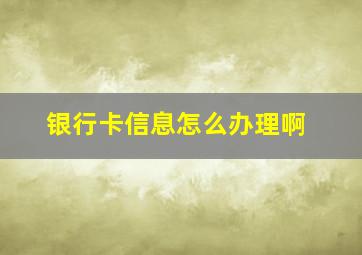 银行卡信息怎么办理啊