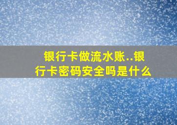 银行卡做流水账..银行卡密码安全吗是什么