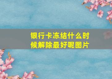 银行卡冻结什么时候解除最好呢图片