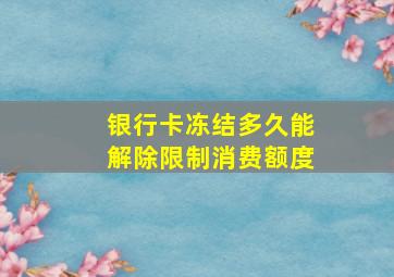 银行卡冻结多久能解除限制消费额度