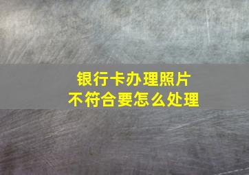 银行卡办理照片不符合要怎么处理