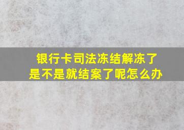 银行卡司法冻结解冻了是不是就结案了呢怎么办