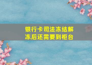 银行卡司法冻结解冻后还需要到柜台