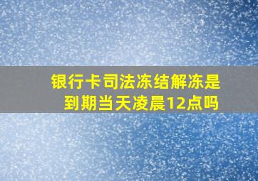 银行卡司法冻结解冻是到期当天凌晨12点吗