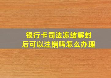 银行卡司法冻结解封后可以注销吗怎么办理