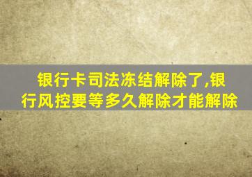 银行卡司法冻结解除了,银行风控要等多久解除才能解除